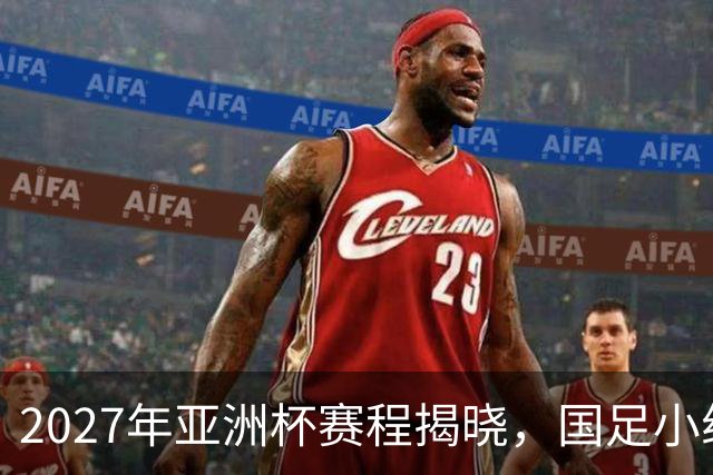 2027年亚洲杯赛程揭晓，国足小组赛时间确定